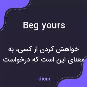 معنی beg yours به فارسی معنی beg yours به فارسی