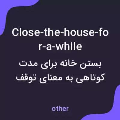 معنی close-the-house-for-a-while به فارسی معنی close-the-house-for-a-while به فارسی