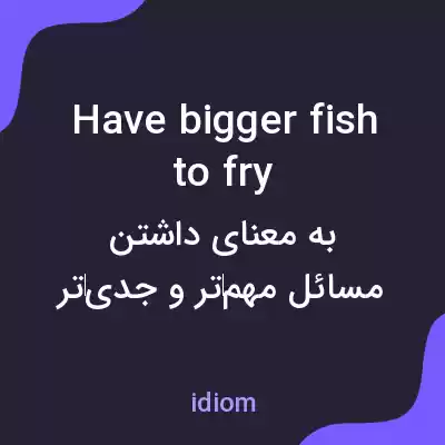 معنی have bigger fish to fry به فارسی معنی have bigger fish to fry به فارسی