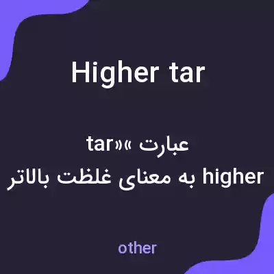 معنی higher tar به فارسی معنی higher tar به فارسی