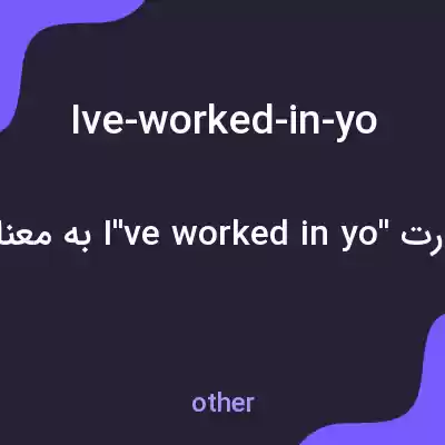 معنی ive-worked-in-yo به فارسی