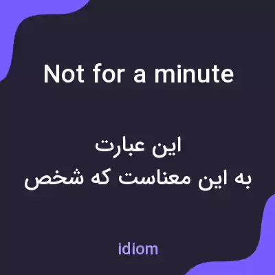 معنی not for a minute به فارسی