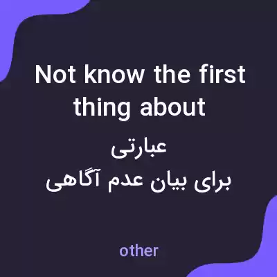 معنی not know the first thing about به فارسی معنی not know the first thing about به فارسی