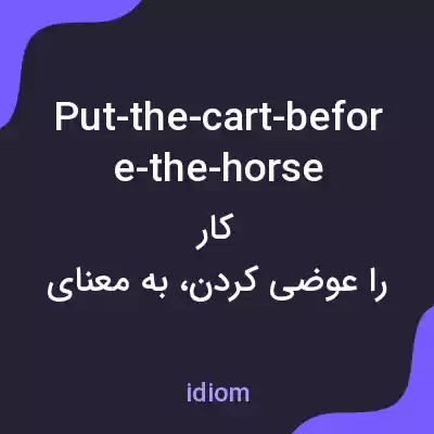 معنی put-the-cart-before-the-horse به فارسی