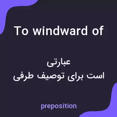 معنی to windward of به فارسی معنی to windward of به فارسی
