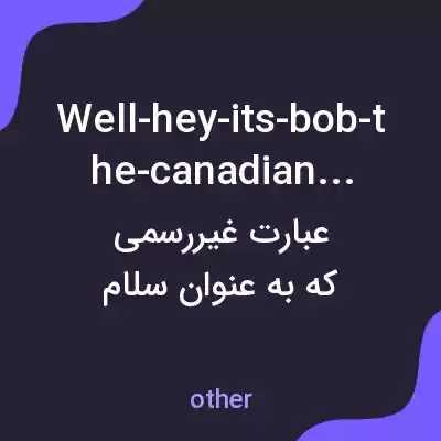 معنی well-hey-its-bob-the-canadian-here به فارسی معنی well-hey-its-bob-the-canadian-here به فارسی