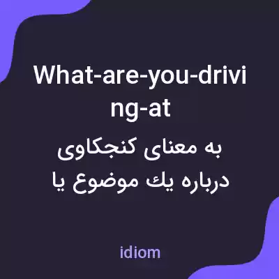 معنی what-are-you-driving-at به فارسی معنی what-are-you-driving-at به فارسی